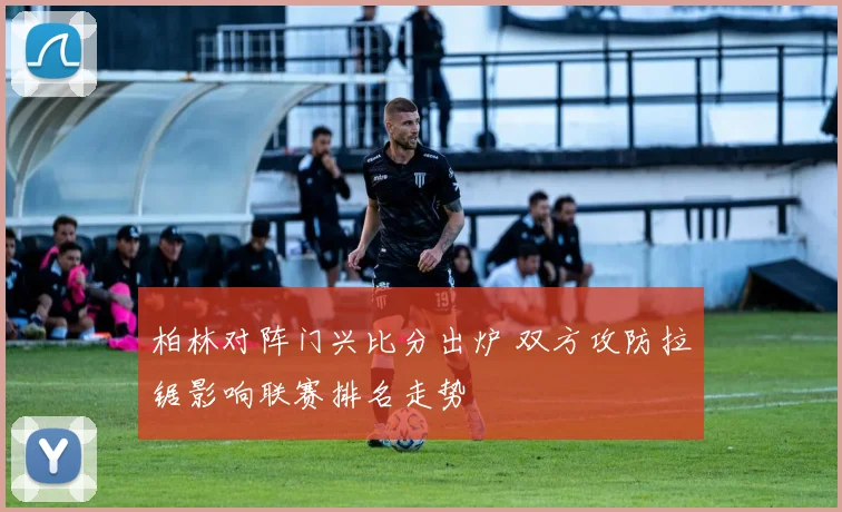 柏林对阵门兴比分出炉 双方攻防拉锯影响联赛排名走势
