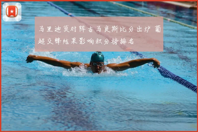 马里迪莫对阵吉马良斯比分出炉 葡超交锋结果影响积分榜排名