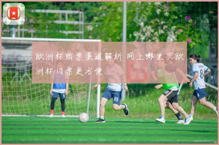 欧洲杯购票渠道解析 网上哪里买欧洲杯门票更方便