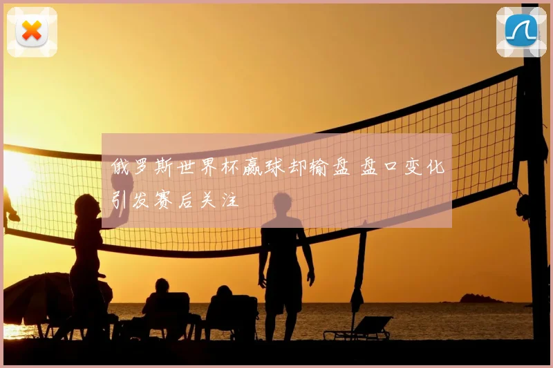 俄罗斯世界杯赢球却输盘 盘口变化引发赛后关注