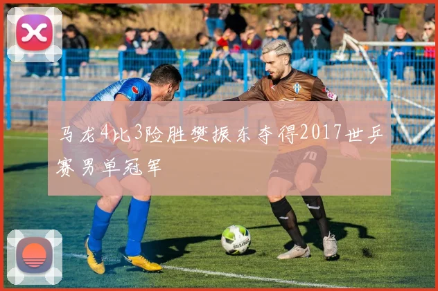 马龙4比3险胜樊振东夺得2017世乒赛男单冠军