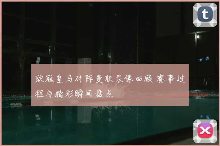 欧冠皇马对阵曼联录像回顾 赛事过程与精彩瞬间盘点