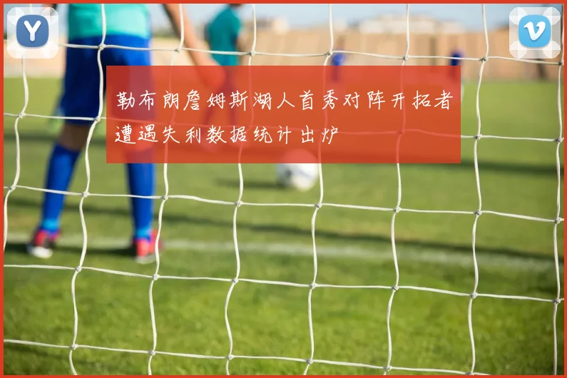 勒布朗詹姆斯湖人首秀对阵开拓者遭遇失利数据统计出炉