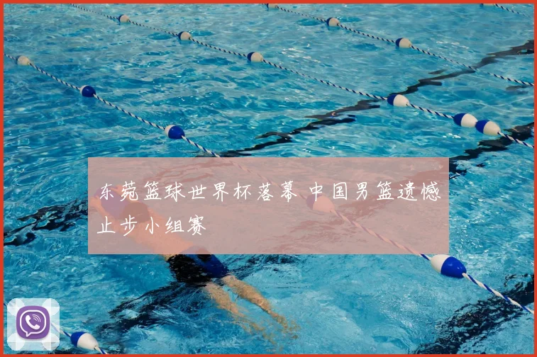东菀篮球世界杯落幕 中国男篮遗憾止步小组赛