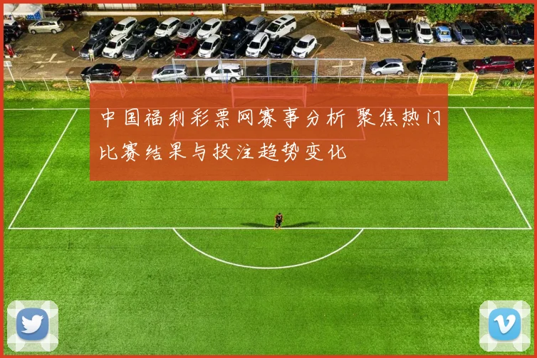 中国福利彩票网赛事分析 聚焦热门比赛结果与投注趋势变化