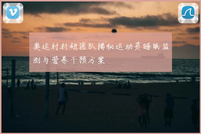 奥运村科研团队揭秘运动员睡眠监测与营养干预方案