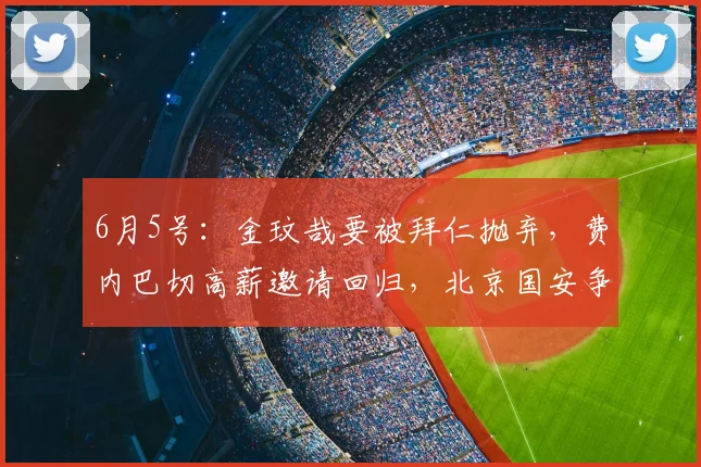 6月5号：金玟哉要被拜仁抛弃，费内巴切高薪邀请回归，北京国安争冠有希望了！_欧元_队友_那不勒斯