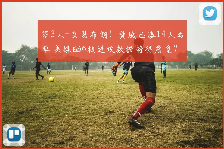 签3人+交易布朗！费城已凑14人名单 美媒晒6核进攻数据静待詹皇？