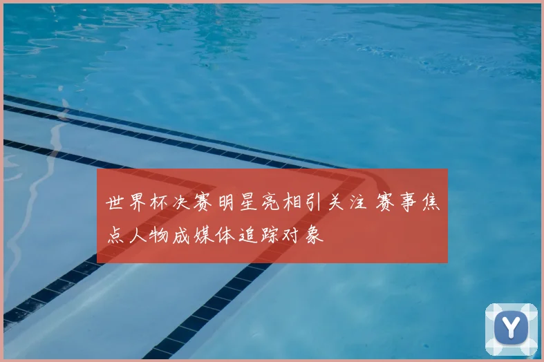 世界杯决赛明星亮相引关注 赛事焦点人物成媒体追踪对象