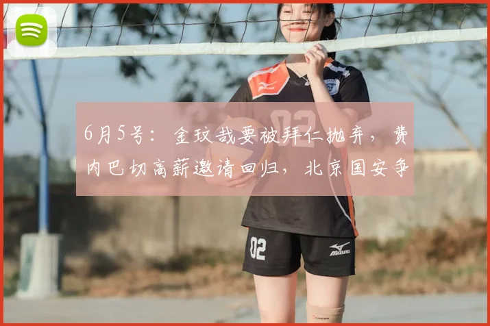 6月5号：金玟哉要被拜仁抛弃，费内巴切高薪邀请回归，北京国安争冠有希望了！_欧元_队友_那不勒斯