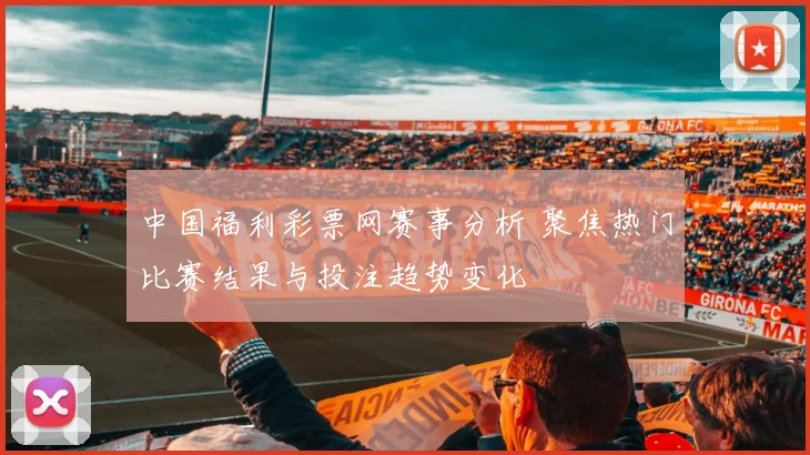 中国福利彩票网赛事分析 聚焦热门比赛结果与投注趋势变化