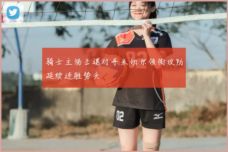 骑士主场击退对手米切尔领衔攻防延续连胜势头