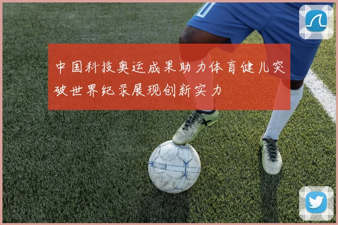 中国科技奥运成果助力体育健儿突破世界纪录展现创新实力