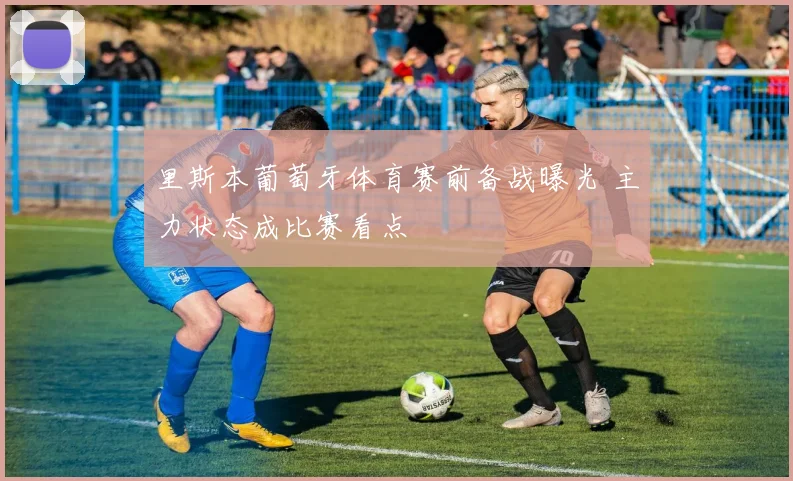 里斯本葡萄牙体育赛前备战曝光 主力状态成比赛看点