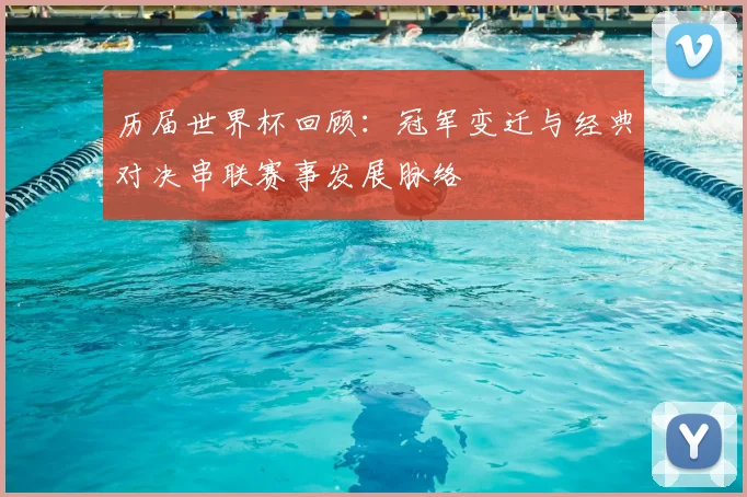 历届世界杯回顾：冠军变迁与经典对决串联赛事发展脉络