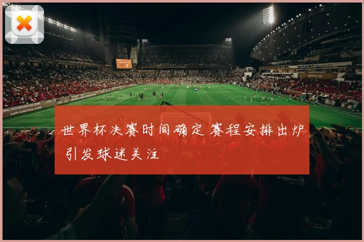 世界杯决赛时间确定 赛程安排出炉 引发球迷关注