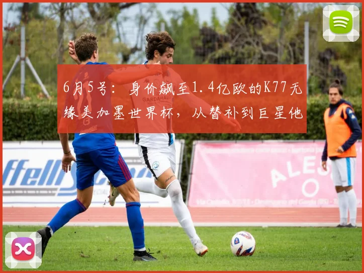 6月5号：身价飙至1.4亿欧的K77无缘美加墨世界杯，从替补到巨星他只用了三年时间_中超_圣日耳曼_欧洲