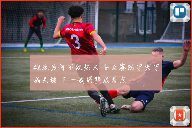 雄鹿为何不敌热火 季后赛防守失守成关键 下一战调整成看点
