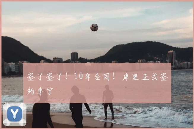 签了签了！10年合同！库里正式签约李宁