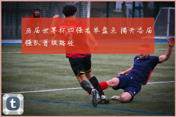 历届世界杯四强名单盘点 揭开各届强队晋级路径