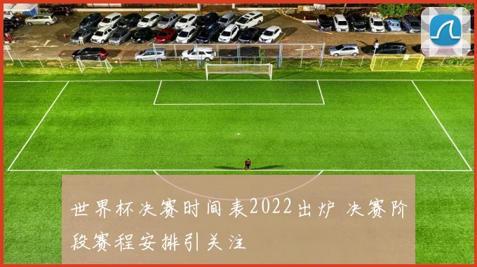 世界杯决赛时间表2022出炉 决赛阶段赛程安排引关注