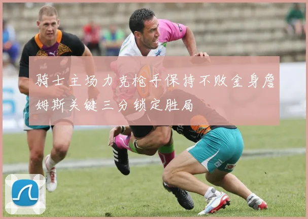 骑士主场力克枪手保持不败金身詹姆斯关键三分锁定胜局